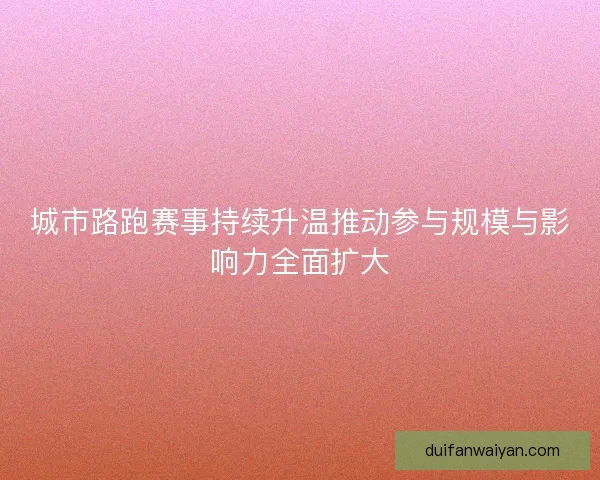 城市路跑赛事持续升温推动参与规模与影响力全面扩大