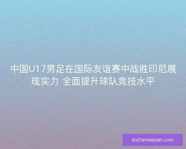 中国U17男足在国际友谊赛中战胜印尼展现实力 全面提升球队竞技水平