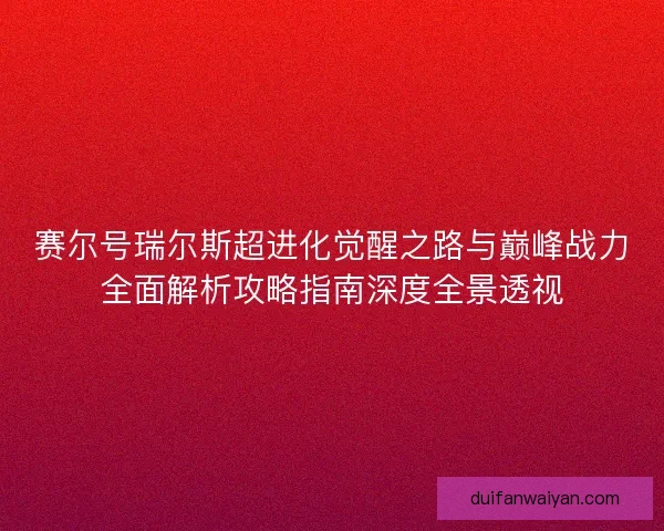 赛尔号瑞尔斯超进化觉醒之路与巅峰战力全面解析攻略指南深度全景透视