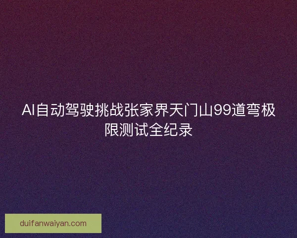 AI自动驾驶挑战张家界天门山99道弯极限测试全纪录